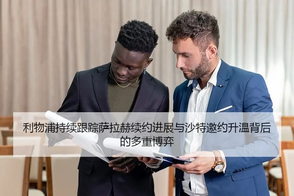 利物浦持续跟踪萨拉赫续约进展与沙特邀约升温背后的多重博弈