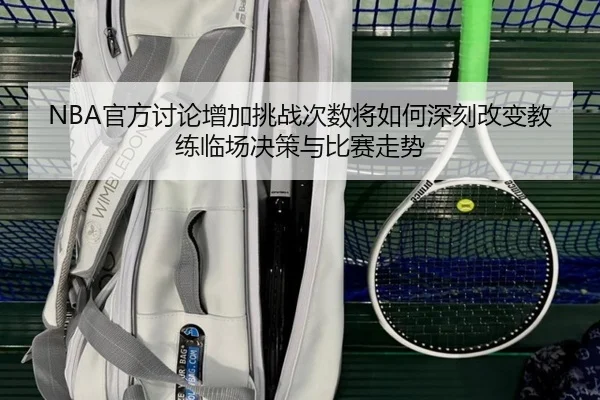 NBA官方讨论增加挑战次数将如何深刻改变教练临场决策与比赛走势